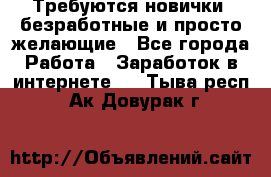 Требуются новички, безработные и просто желающие - Все города Работа » Заработок в интернете   . Тыва респ.,Ак-Довурак г.